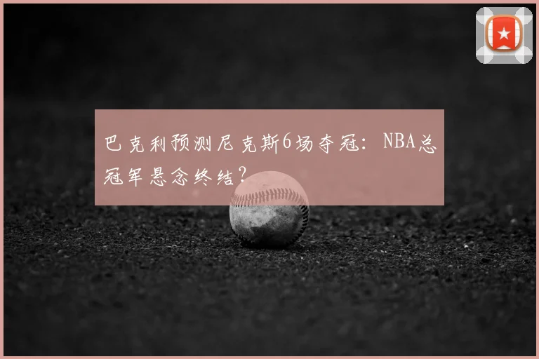 巴克利预测尼克斯6场夺冠:NBA总冠军悬念终结?