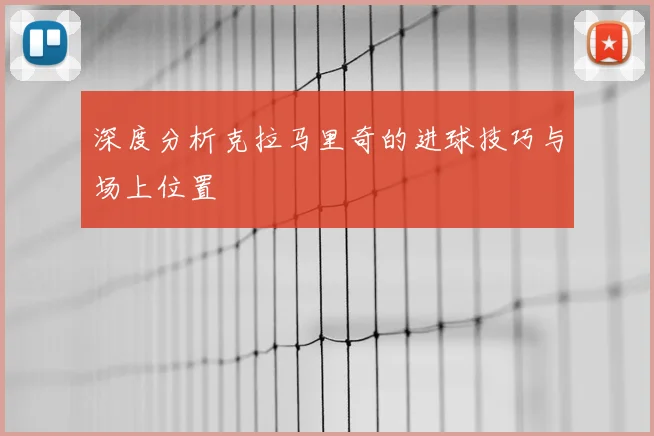 深度分析克拉马里奇的进球技巧与场上位置
