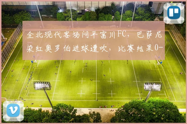 全北现代客场闷平富川FC,巴萨尼染红奥罗伯进球遭吹,比赛结果0-0