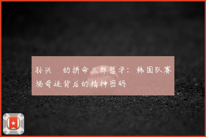 孙兴慜的拼命三郎哲学:韩国队赛场奇迹背后的精神密码