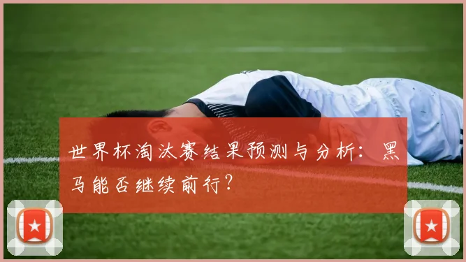 世界杯淘汰赛结果预测与分析:黑马能否继续前行?