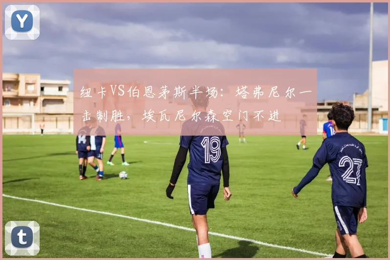纽卡VS伯恩茅斯半场：塔弗尼尔一击制胜，埃瓦尼尔森空门不进