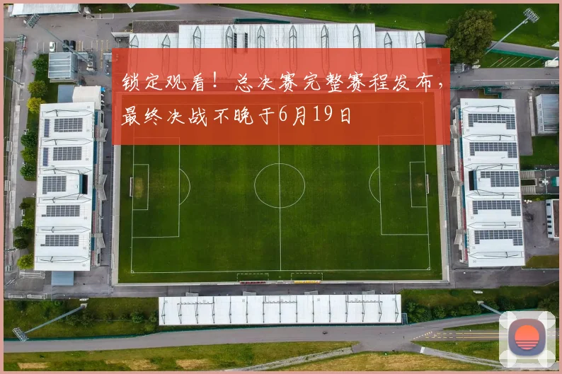锁定观看！总决赛完整赛程发布，最终决战不晚于6月19日