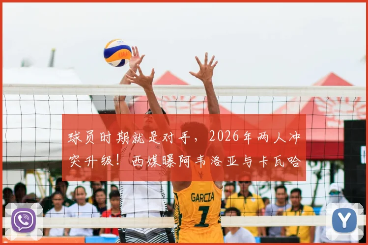 球员时期就是对手,2026年两人冲突升级!西媒曝阿韦洛亚与卡瓦哈尔多次不和内幕