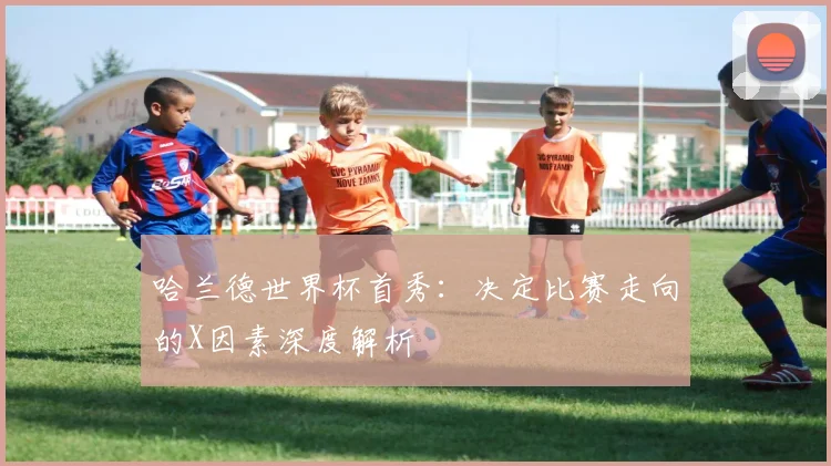 哈兰德世界杯首秀：决定比赛走向的X因素深度解析