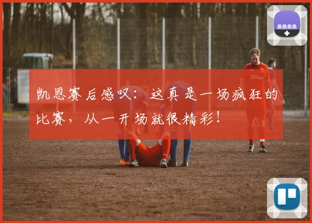 凯恩赛后感叹：这真是一场疯狂的比赛，从一开场就很精彩！