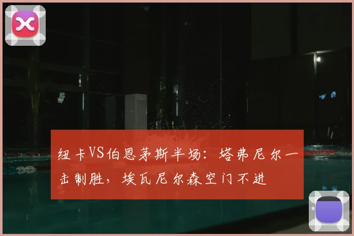 纽卡VS伯恩茅斯半场:塔弗尼尔一击制胜,埃瓦尼尔森空门不进