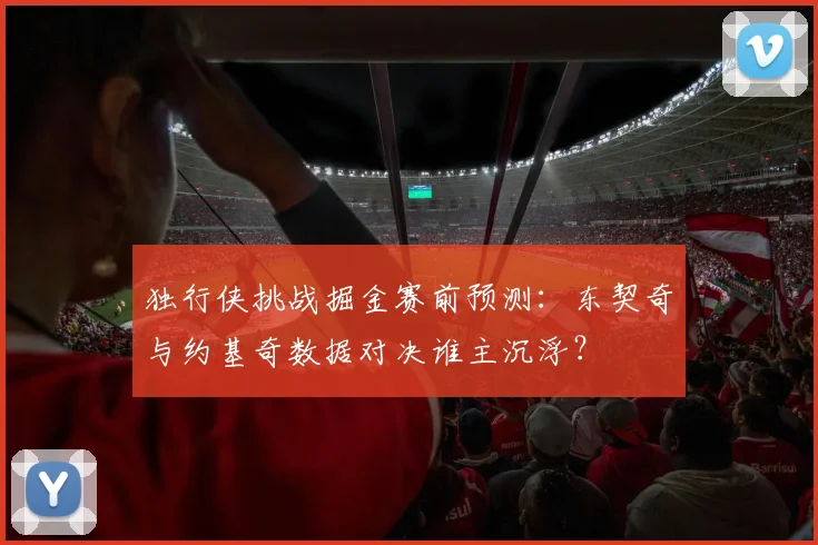 独行侠挑战掘金赛前预测：东契奇与约基奇数据对决谁主沉浮？