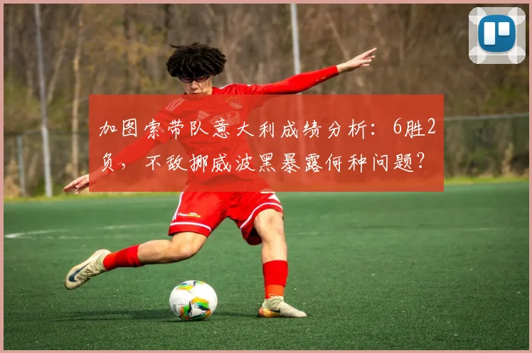 加图索带队意大利成绩分析:6胜2负,不敌挪威波黑暴露何种问题?