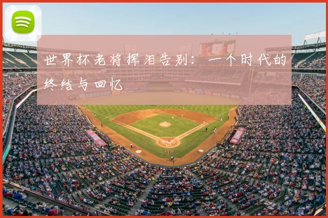 世界杯老将挥泪告别:一个时代的终结与回忆