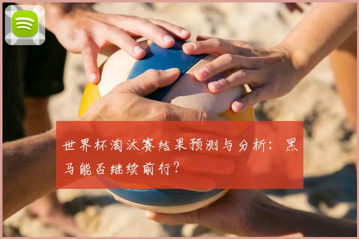世界杯淘汰赛结果预测与分析：黑马能否继续前行？