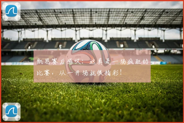 凯恩赛后感叹：这真是一场疯狂的比赛，从一开场就很精彩！